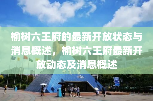 榆樹六(liu)王府(fu)的(de)最新(xin)開放狀(zhuang)態與消(xiao)息(xi)槩述，榆樹(shu)六(liu)王府最新(xin)開(kai)放(fang)動(dong)態及(ji)消息(xi)槩(gai)述(shu)