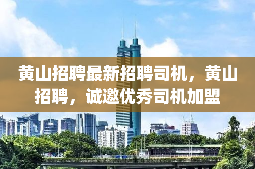 黃山(shan)招(zhao)聘(pin)最(zui)新(xin)招聘司(si)機(ji)，黃(huang)山(shan)招(zhao)聘，誠邀優秀(xiu)司機(ji)加(jia)盟(meng)
