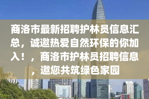 商洛市(shi)最(zui)新(xin)招(zhao)聘護(hu)林(lin)員信(xin)息(xi)滙(hui)總，誠邀熱愛(ai)自然環(huan)保的妳(ni)加(jia)入(ru)！，商(shang)洛(luo)市(shi)護林員招(zhao)聘(pin)信息，邀(yao)您共(gong)築(zhu)綠色傢(jia)園(yuan)