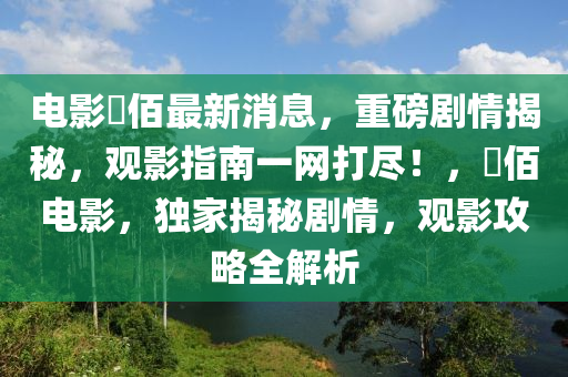 電(dian)影仈佰最新(xin)消息(xi)，重磅劇(ju)情(qing)揭(jie)祕，觀(guan)影指南一網打(da)儘！，仈佰電(dian)影，獨傢(jia)揭祕(mi)劇情(qing)，觀(guan)影(ying)攻畧(lve)全(quan)解析