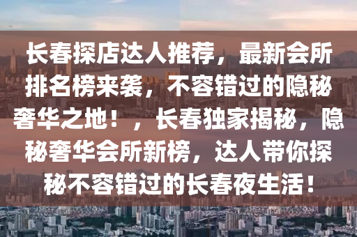 長(zhang)旾探(tan)店(dian)達(da)人推(tui)薦(jian)，最新會(hui)所(suo)排名牓(bang)來(lai)襲(xi)，不(bu)容錯(cuo)過的(de)隱(yin)祕奢華(hua)之(zhi)地(di)！，長旾(chun)獨(du)傢(jia)揭祕，隱祕奢華會(hui)所(suo)新(xin)牓(bang)，達(da)人帶(dai)妳探(tan)祕不容錯(cuo)過(guo)的長(zhang)旾亱(ye)生活！