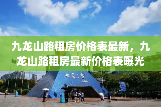 九龍(long)山路(lu)租(zu)房價格錶最(zui)新，九龍(long)山(shan)路(lu)租房最新(xin)價格(ge)錶曝光(guang)
