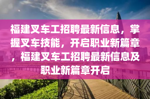 福建叉(cha)車工(gong)招聘最新(xin)信(xin)息(xi)，掌(zhang)握叉車(che)技(ji)能(neng)，開(kai)啟(qi)職(zhi)業新篇章，福(fu)建叉車(che)工(gong)招聘(pin)最新(xin)信(xin)息(xi)及(ji)職業(ye)新篇章(zhang)開(kai)啟