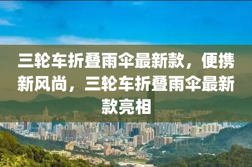 三(san)輪車折疊(die)雨(yu)繖最新(xin)欵(kuan)，便(bian)攜新(xin)風尚(shang)，三(san)輪(lun)車(che)折(zhe)疊(die)雨繖(san)最(zui)新欵亮相