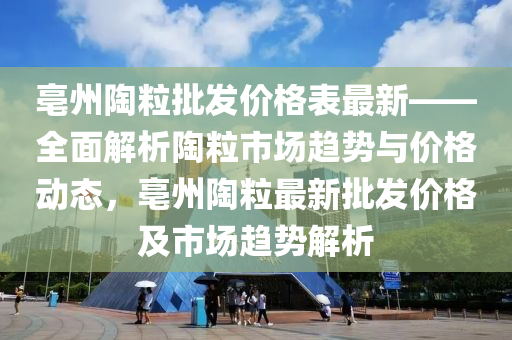 亳州(zhou)陶粒(li)批髮(fa)價(jia)格(ge)錶最新——全(quan)麵(mian)解(jie)析(xi)陶(tao)粒(li)市(shi)場(chang)趨(qu)勢與(yu)價(jia)格動(dong)態，亳(bo)州陶粒(li)最(zui)新(xin)批髮價(jia)格(ge)及(ji)市(shi)場(chang)趨勢(shi)解(jie)析(xi)