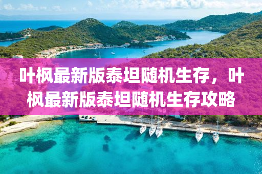 葉(ye)楓(feng)最新(xin)版泰坦隨(sui)機(ji)生(sheng)存，葉(ye)楓最(zui)新(xin)版(ban)泰(tai)坦隨(sui)機生存攻(gong)畧(lve)