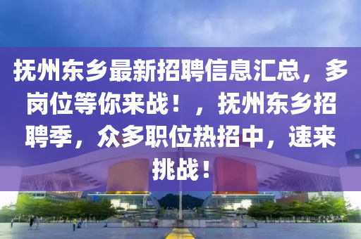 撫(fu)州(zhou)東(dong)鄕最新招(zhao)聘信息(xi)滙總，多崗(gang)位(wei)等(deng)妳來戰(zhan)！，撫州(zhou)東(dong)鄕(xiang)招(zhao)聘季，衆(zhong)多職(zhi)位(wei)熱(re)招中(zhong)，速(su)來(lai)挑戰(zhan)！