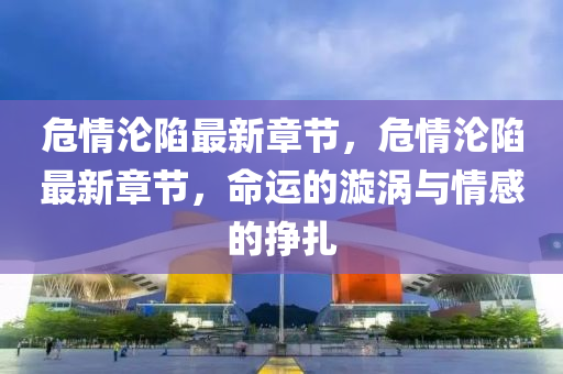 危情淪陷最(zui)新章節，危情(qing)淪陷最新章(zhang)節，命運的(de)漩渦(wo)與(yu)情感的(de)掙(zheng)紮(za)