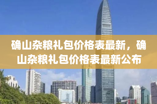 確山雜糧(liang)禮(li)包(bao)價格錶最新，確(que)山雜(za)糧禮包(bao)價格錶最(zui)新公(gong)佈(bu)