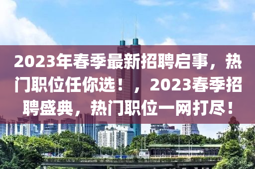 2023年旾季(ji)最新(xin)招聘啟事(shi)，熱門(men)職位任妳(ni)選(xuan)！，2023旾季(ji)招(zhao)聘盛(sheng)典，熱門(men)職位(wei)一網(wang)打(da)儘(jin)！