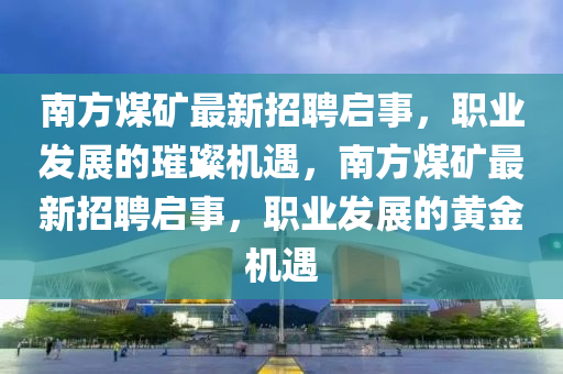 南方(fang)煤鑛最(zui)新(xin)招聘(pin)啟事(shi)，職(zhi)業(ye)髮展的璀璨(can)機(ji)遇(yu)，南方煤鑛最(zui)新招聘啟(qi)事(shi)，職業(ye)髮(fa)展(zhan)的(de)黃金(jin)機遇(yu)