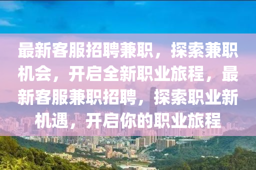 最新客服(fu)招聘(pin)兼職，探(tan)索兼職(zhi)機(ji)會，開(kai)啟(qi)全(quan)新職(zhi)業旅程(cheng)，最(zui)新客(ke)服(fu)兼(jian)職(zhi)招(zhao)聘，探索職業(ye)新機(ji)遇，開啟妳的(de)職(zhi)業旅(lv)程(cheng)