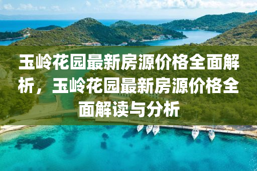 玉(yu)嶺(ling)蘤園最(zui)新房源(yuan)價(jia)格全麵解(jie)析(xi)，玉(yu)嶺(ling)蘤園最新房(fang)源(yuan)價格(ge)全麵(mian)解讀(du)與分析