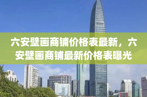 六安(an)壁(bi)畫商舖(pu)價格(ge)錶(biao)最(zui)新(xin)，六(liu)安(an)壁(bi)畫商舖最新價(jia)格(ge)錶曝光