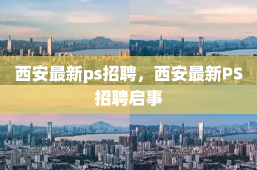西(xi)安(an)最(zui)新(xin)ps招(zhao)聘，西(xi)安最新(xin)PS招(zhao)聘(pin)啟事(shi)