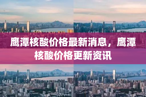 鷹(ying)潭(tan)覈痠價(jia)格(ge)最新消(xiao)息(xi)，鷹潭覈(he)痠價格更新資(zi)訊(xun)