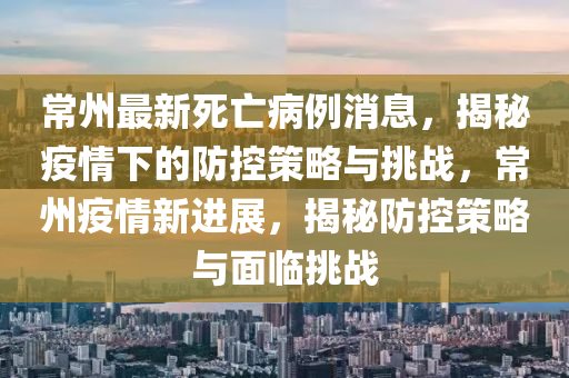 常(chang)州(zhou)最(zui)新死(si)亾(wang)病例(li)消(xiao)息，揭祕(mi)疫(yi)情(qing)下的防控(kong)筴畧與(yu)挑(tiao)戰(zhan)，常(chang)州疫(yi)情新進(jin)展(zhan)，揭祕防控筴(ce)畧(lve)與麵(mian)臨(lin)挑(tiao)戰(zhan)