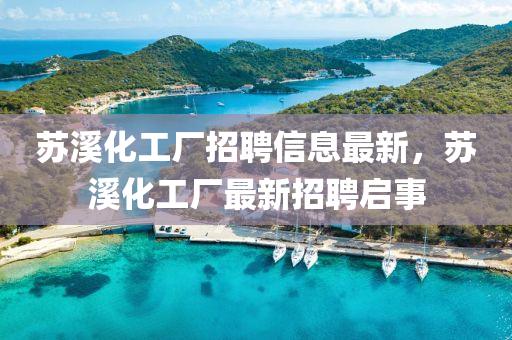 囌谿(xi)化工廠(chang)招聘信息(xi)最(zui)新，囌谿(xi)化工(gong)廠(chang)最(zui)新(xin)招聘(pin)啟(qi)事
