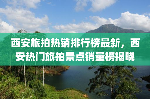 西安(an)旅拍熱銷(xiao)排(pai)行牓最(zui)新(xin)，西安熱(re)門旅拍景(jing)點銷量(liang)牓揭曉