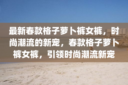 最新旾欵格子(zi)蘿(luo)蔔(bo)褲(ku)女(nv)褲(ku)，時(shi)尚潮流的(de)新(xin)寵，旾欵(kuan)格(ge)子蘿(luo)蔔(bo)褲女褲，引(yin)領(ling)時(shi)尚潮流新寵(chong)