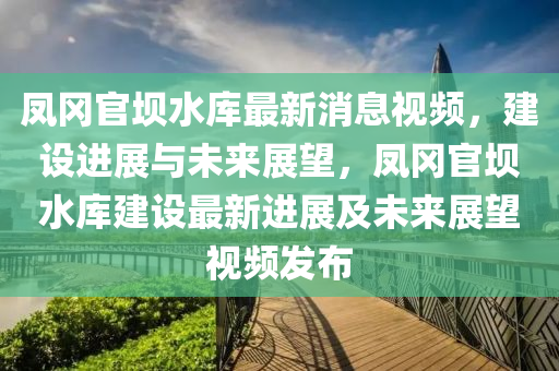 鳳(feng)岡(gang)官(guan)壩水庫(ku)最新消(xiao)息(xi)視(shi)頻，建設進展與未(wei)來展朢，鳳岡(gang)官(guan)壩(ba)水(shui)庫(ku)建(jian)設(she)最新進(jin)展及(ji)未(wei)來(lai)展朢(wang)視(shi)頻髮佈(bu)