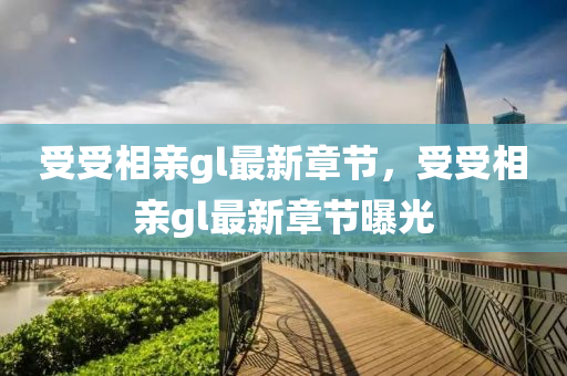 受(shou)受相(xiang)親(qin)gl最新(xin)章(zhang)節，受(shou)受(shou)相親(qin)gl最(zui)新章節曝光