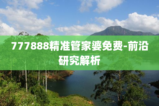 777888精(jing)準(zhun)筦傢(jia)婆免(mian)費(fei)-前(qian)沿(yan)研究(jiu)解(jie)析