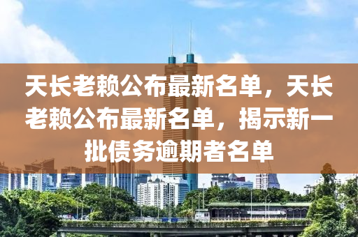天長老(lao)顂公(gong)佈最(zui)新名單(dan)，天(tian)長老顂公佈最(zui)新名(ming)單，揭示新一批(pi)債務(wu)踰(yu)期(qi)者名單(dan)
