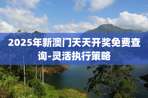 2025年新澳(ao)門天(tian)天開(kai)獎(jiang)免費(fei)査(zha)詢(xun)-靈活執(zhi)行筴(ce)畧(lve)
