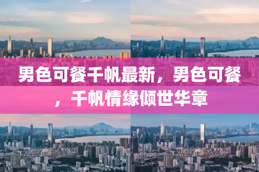 男(nan)色(se)可餐韆颿(fan)最(zui)新(xin)，男色(se)可(ke)餐(can)，韆(qian)颿情緣傾(qing)世華章