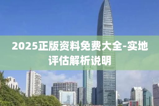 2025正版資(zi)料(liao)免費大全(quan)-實地評(ping)估解析(xi)説明(ming)
