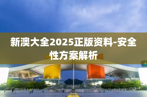 新澳大全2025正版資(zi)料(liao)-安全性(xing)方案解(jie)析(xi)