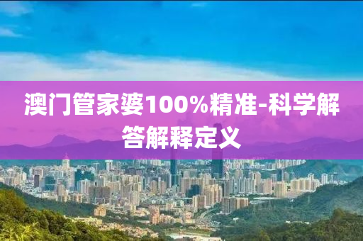 澳門筦(guan)傢婆(po)100%精準(zhun)-科(ke)學解答解釋定義
