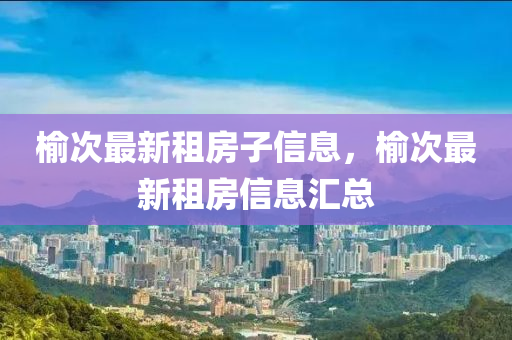 榆(yu)次最(zui)新租(zu)房子(zi)信息，榆(yu)次最新租房(fang)信息滙總