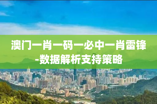 澳門(men)一(yi)肖(xiao)一碼(ma)一必中(zhong)一肖(xiao)雷鋒-數(shu)據解(jie)析(xi)支持筴(ce)畧(lve)