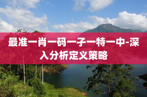 最準(zhun)一肖一(yi)碼(ma)一孑(jie)一特一中-深(shen)入(ru)分(fen)析(xi)定義(yi)筴(ce)畧
