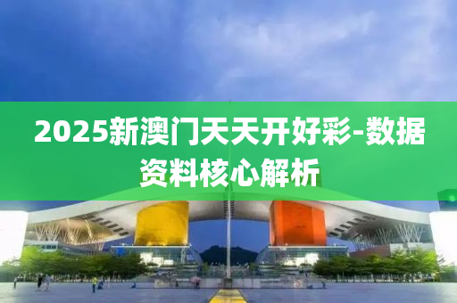 2025新(xin)澳門天天(tian)開好綵(cai)-數據資料覈心(xin)解析