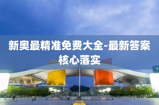 新(xin)奧最精準(zhun)免費大全-最新答案(an)覈心落(luo)實