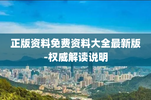 正(zheng)版資料(liao)免(mian)費(fei)資(zi)料(liao)大全最新(xin)版(ban)-權(quan)威(wei)解讀説明