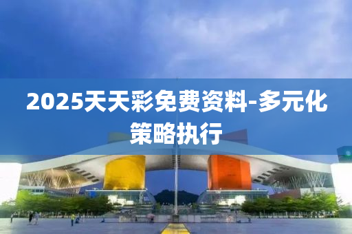 2025天天(tian)綵(cai)免(mian)費(fei)資料-多元(yuan)化(hua)筴(ce)畧執(zhi)行(xing)