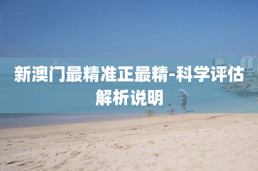 新澳(ao)門最(zui)精(jing)準(zhun)正(zheng)最(zui)精-科(ke)學(xue)評估解析説(shuo)明(ming)