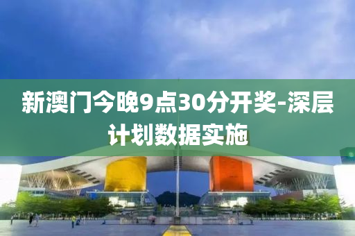 新(xin)澳門今晚(wan)9點30分開獎(jiang)-深層(ceng)計(ji)劃(hua)數據(ju)實施