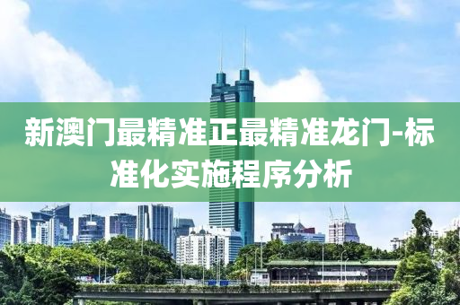 新澳(ao)門最(zui)精準正(zheng)最(zui)精(jing)準龍門-標(biao)準化實施程(cheng)序(xu)分析