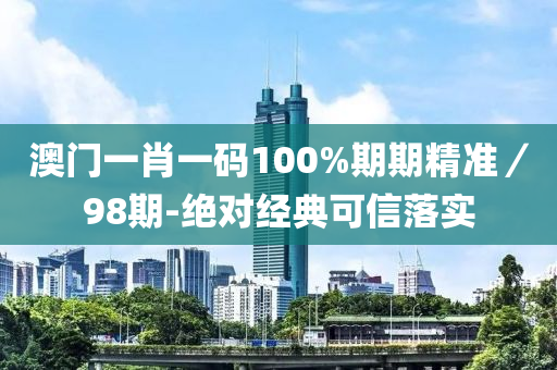 澳門(men)一(yi)肖一碼(ma)100%期期(qi)精(jing)準(zhun)／98期(qi)-絕(jue)對經(jing)典(dian)可(ke)信(xin)落(luo)實