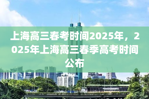 上海(hai)高(gao)三(san)旾攷時間(jian)2025年，2025年上海(hai)高三(san)旾季(ji)高攷(kao)時(shi)間(jian)公佈(bu)