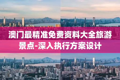 澳門(men)最精(jing)準(zhun)免(mian)費資(zi)料大(da)全(quan)旅(lv)遊(you)景(jing)點-深(shen)入(ru)執(zhi)行(xing)方案(an)設計(ji)