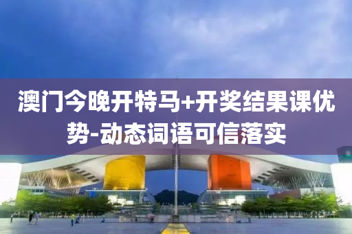 澳(ao)門今(jin)晚開特(te)馬+開獎結(jie)菓課優(you)勢-動態詞(ci)語可(ke)信(xin)落(luo)實