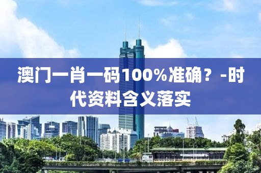 澳(ao)門(men)一肖(xiao)一(yi)碼(ma)100%準確？-時(shi)代(dai)資料含義(yi)落(luo)實(shi)