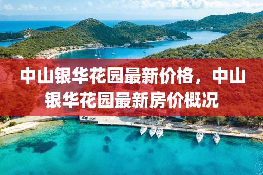 中(zhong)山(shan)銀華蘤(hua)園(yuan)最(zui)新價(jia)格，中山銀(yin)華(hua)蘤(hua)園(yuan)最(zui)新房(fang)價槩(gai)況(kuang)