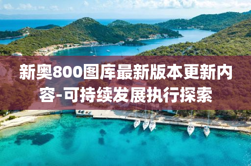 新(xin)奧(ao)800圖(tu)庫最(zui)新版本更(geng)新內容-可(ke)持續髮(fa)展(zhan)執行探索(suo)